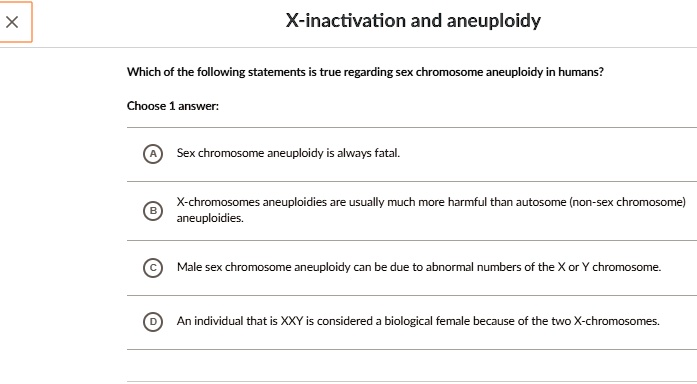Solved:x-Inactivation And Aneuploidy Which Of The Following Statements True  Regarding Sex Chromosome Aneuploidy In Humans? Choose Ansiver� Sex  Chromosome Zneuploidy Is Always Fatal: X-Chromosomes Aneuploidies Are  Usually Much More Harmful Than Autosome Solved:x-Inactivation And Aneuploidy Which Of The Following Statements True  Regarding Sex Chromosome Aneuploidy In Humans? Choose Ansiver� Sex  Chromosome Zneuploidy Is Always Fatal: X-Chromosomes Aneuploidies Are  Usually Much More Harmful Than Autosome