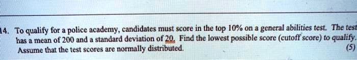 To qualify for a police academy, candidates must score in the top 10% on a general abilities test. The test has a mean of 200 and a standard deviation of 20. Find the lowest possible score (cutoff score) to qualify. Assume that the test scores are normally distributed.