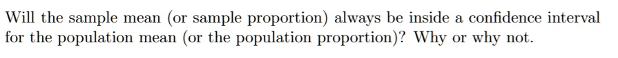 Will the sample mean (or sample proportion) always be inside a confidence interval for the population mean (or the population proportion)? Why or why not.