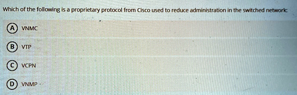 Which of the following is a proprietary protocol from Cisco used to reduce administration in the switched network:
A VNMC
B VTP
C VCPN
D VNMP