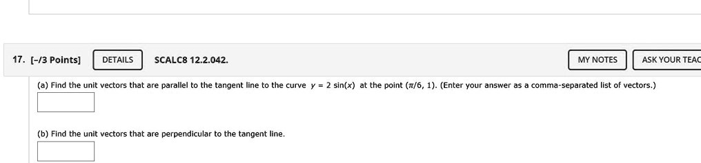 (a) Find the unit vectors that are parallel to the tangent line to the curve y = 2 sin(x) at the point (?/6, 1). (Enter your answer as a comma-separated list of vectors.)

(b) Find the unit vectors that are perpendicular to the tangent line.