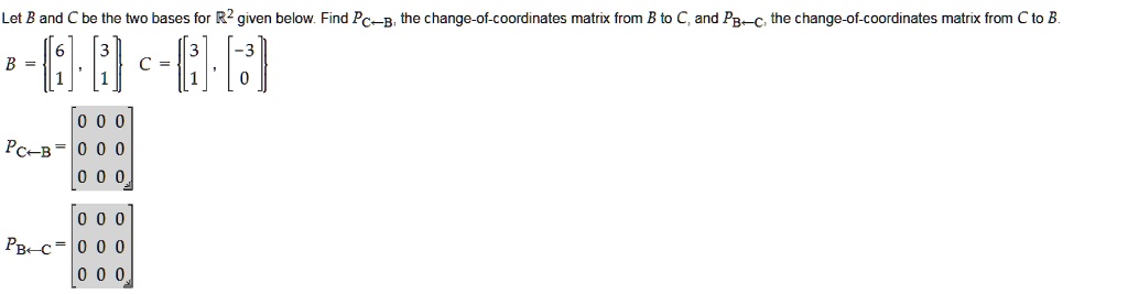 Let B and C be the two bases for (mathbbR^2) given below. Find (PC leftarrow B), the change-of-coordinates matrix from B to C, and (PB leftarrow C), the change-of-coordinates matrix from C to B.
(B = eginbmatrix 6 endbmatrix, eginbmatrix 3 endbmatrix)
(C = eginbmatrix 3 endbmatrix, eginbmatrix -3 endbmatrix)
(PC leftarrow B = eginbmatrix 0     0     0     0     0     0     0 endbmatrix)
(PB leftarrow C = eginbmatrix 0     0     0     0     0     0     0 endbmatrix)