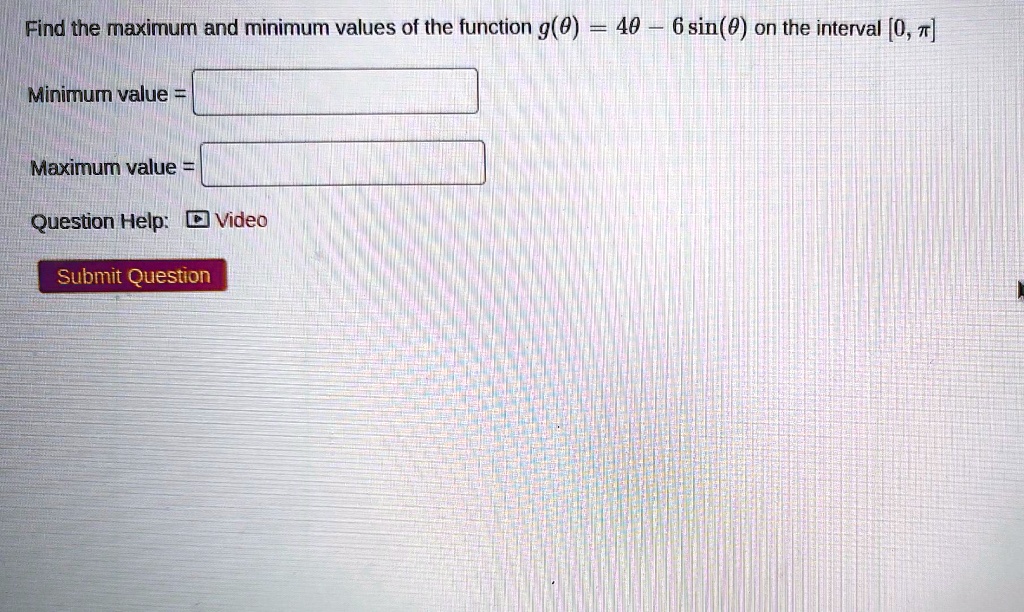 Find the maximum and minimum values of the function g(?) = 4? - 6 sin(?) on the interval [0, ?]
Minimum value =
Maximum value =