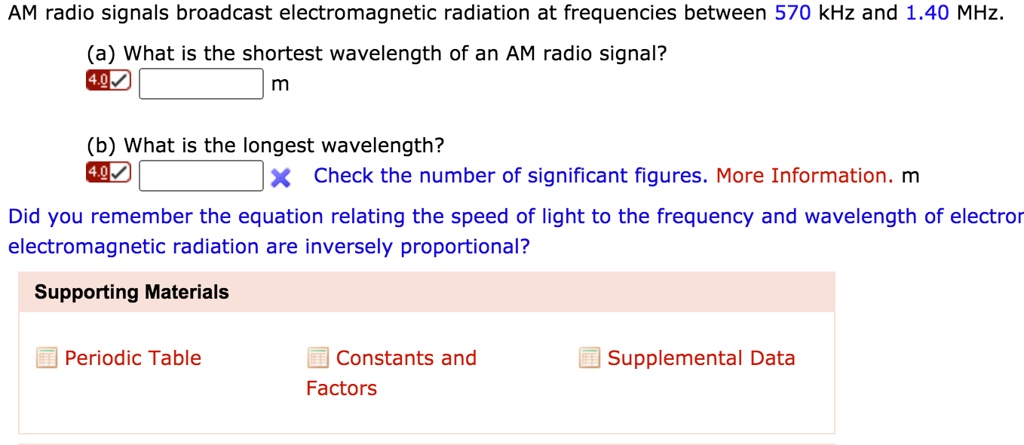 SOLVED: AM radio signals broadcast electromagnetic radiation at frequencies  between 570 kHz and  MHz (a) What is the shortest wavelength of an AM  radio signal? (b) What is the longest wavelength?