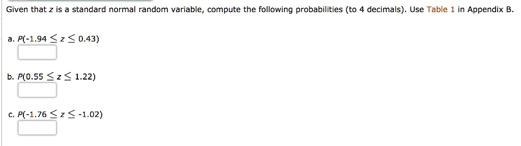 Given that z is a standard normal random variable, compute the following probabilities (to 4 decimals). Use Table 1 in Appendix B.
a. P(-1.94 ? z ? 0.43)
b. P(0.55 ? z ? 1.22)
c. P(-1.76 ? z ? -1.02)