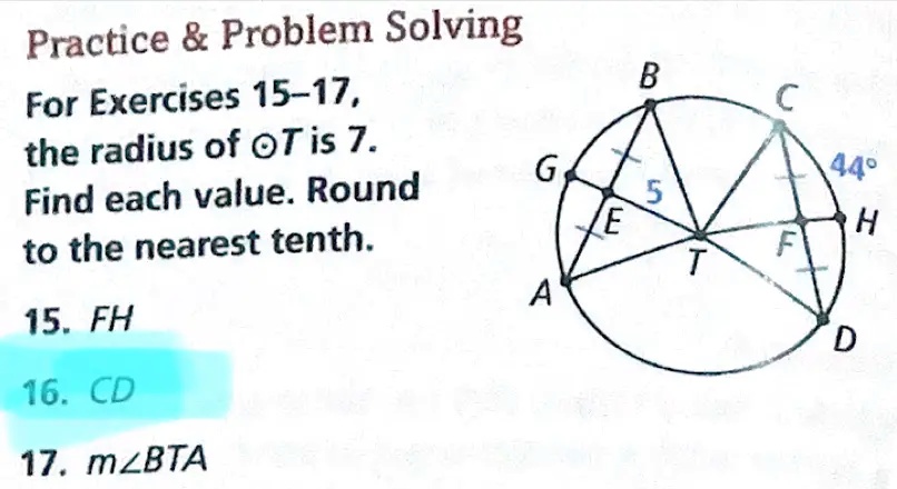 Practice     Problem Solving
For Exercises 15-17,
the radius of T is 7.
Find each value. Round
to the nearest tenth.
15. FH
16. CD
17. m∠ BTA