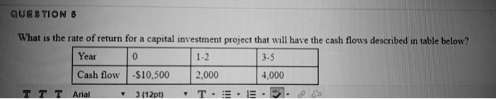 What is the rate of return for a capital investment project that will have the cash flows described in table below?

Year 0: -10,500
Year 1-2: 2,000
Year 3-5: 4,000