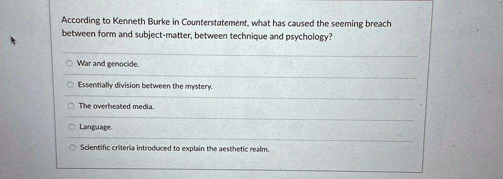 According to Kenneth Burke in Counterstatement, what has caused the seeming breach between form and subject-matter, between technique and psychology?

? War and genocide.
? Essentially division between the mystery.
? The overheated media.
? Language.
? Scientific criteria introduced to explain the aesthetic realm.