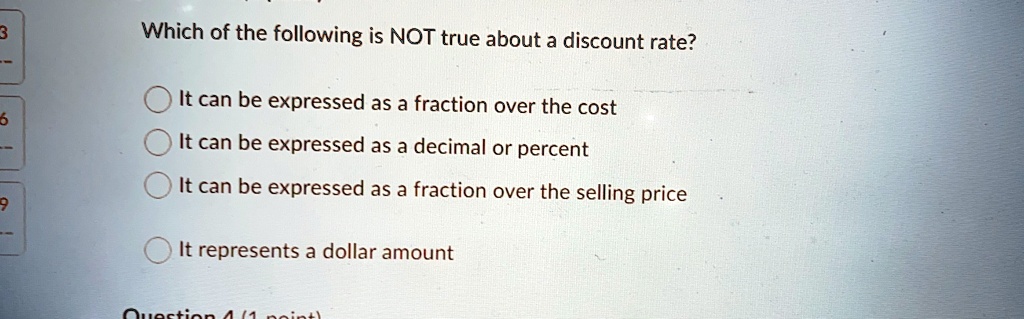 Which of the following is NOT true about a discount rate?
It can be expressed as a fraction over the cost
It can be expressed as a decimal or percent
It can be expressed as a fraction over the selling price
It represents a dollar amount