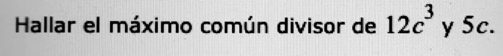 Hallar el máximo común divisor de 12c^3 y 5c.