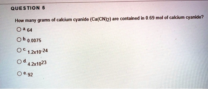 Solved Question 5 Grams Of Calcium Cyanide Ca Cn 2 Are Contained In 0 69 Mol Of Calcium Cyanide How Many 0 A 64 B 0 0075 Oc 1 2x10 24 4 2x1023 92