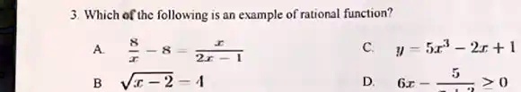 3. Which of the following is an example of rational function?
A. (8)/(x) - 8 = (x)/(2x - 1)
B. √(x - 2) = 4
C. y = 5x^3 - 2x + 1
D. 6x - (5)/(x - 1)≥ 0
