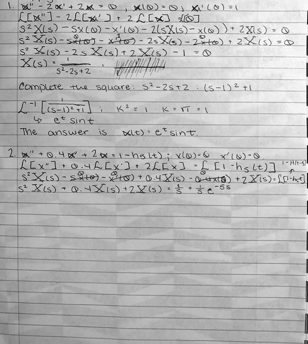 1. x” - 2x' + 2x = 0 ; x(0) = 0 ; x'(0) = 1
L[x”] - 2L[x'] + 2L[x] = L[0]
s^2 X(s) - sx(0) - x'(0) - 2(sX(s) - x(0)) + 2X(s) = 0
s^2 X(s) - sx(0) - x'(0) - 2sX(s) + 2x(0) + 2X(s) = 0
s^2 X(s) - 2sX(s) + 2X(s) - 1 = 0
X(s) = 1 / (s^2 - 2s + 2)
Complete the square: s^2 - 2s + 2 : (s - 1)^2 + 1
L^-1 [1 / ((s - 1)^2 + 1)] ; k^2 = 1 k = ? = 1
? e^t sin t
The answer is x(t) = e^t sin t.
2. x” + 0.4x' + 2x = 1 - h5(t) ; x(0) = 0 ; x'(0) = 0
L[x”] + 0.4L[x'] + 2L[x] = L[1 - h5(t)]
s^2 X(s) - sx(0) - x'(0) + 0.4(sX(s) - x(0)) + 2X(s) = L[1 - h5(t)]
s^2 X(s) + 0.4sX(s) + 2X(s) = 1/s - 1/s e^-5s