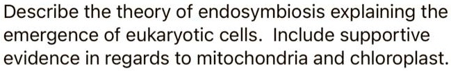 Describe the theory of endosymbiosis explaining the emergence of eukaryotic cells. Include supportive evidence in regards to mitochondria and chloroplast.