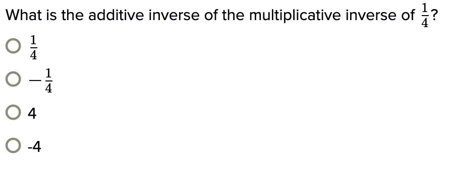 What is the additive inverse of the multiplicative inverse of frac14?
igcirc frac14
igcirc -frac14
igcirc 4
igcirc -4