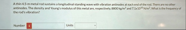 a thin 45 m metal rod sustains a longitudinal standing wave with vibration antinodes at each end of the rod there are no other antinodes the density and youngs modulus of this metal are resp 34624