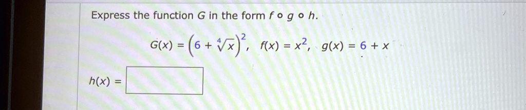 Express the function G in the form f ∘ g ∘ h.
G(x) = (6 + √(x))^2, f(x) = x^2, g(x) = 6 + x
h(x) =