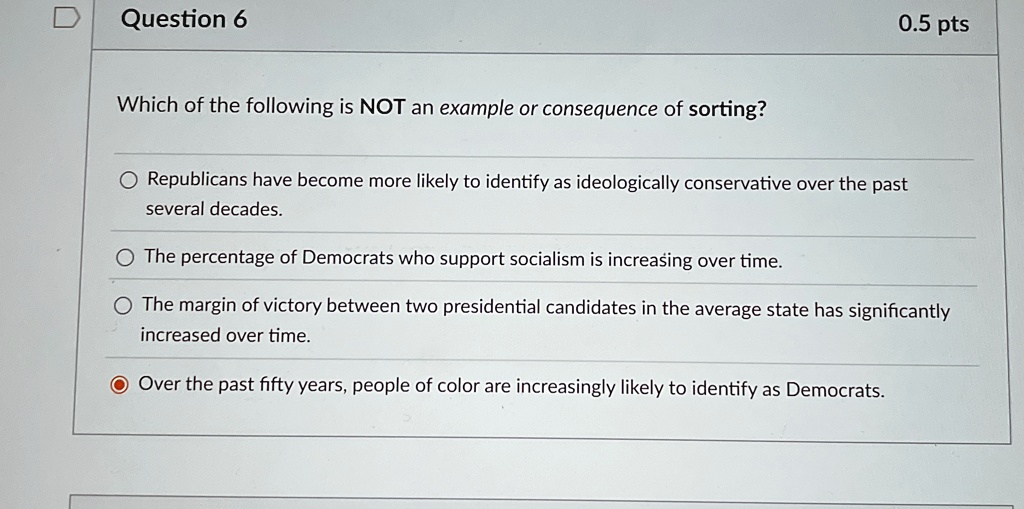 question 6 which of the following is not an example or consequence of sorting republicans have become more likely to identify as ideologically conservative over the past several decades the  78918