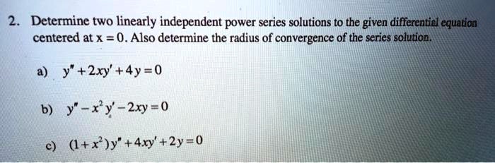 Solved Determine Two Linearly Independent Power Series Solutions To The Given Differential Equatico Centered At X 0 Also Determine The Radius Of Convergence Of The Series Solution Y 2xy 4y 0 6 Y Xy 2xy 0 Solved Determine Two Linearly Independent Power Series Solutions To The Given Differential Equatico Centered At X 0 Also Determine The Radius Of Convergence Of The Series Solution Y 2xy 4y 0 6 Y Xy 2xy 0