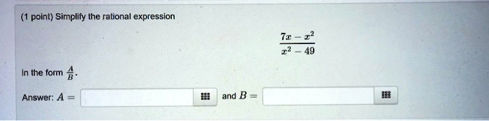 (1 point) Simplify the rational expression (7x - x^2)/(x^2 - 49) in the form (A)/(B). Answer: A =  and B = 
