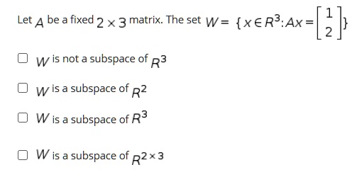 Let A be a fixed 2 × 3 matrix. The set W = x ? R³ : Ax = [1; 2]
W is not a subspace of R³
W is a subspace of R²
W is a subspace of R³
W is a subspace of R²?³