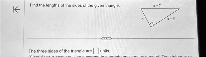 Find the lengths of the sides of the given triangle.
x+7
x
x+5
The three sides of the triangle are units.