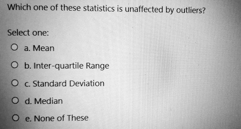 Which one of these statistics is unaffected by outliers?

Select one:
a. Mean
b. Inter-quartile Range
c. Standard Deviation
d. Median
e. None of These