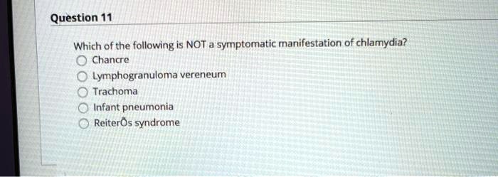 Which of the following is NOT a symptomatic manifestation of chlamydia?
Chancre
Lymphogranuloma venereum
Trachoma
Infant pneumonia
Reiter's syndrome