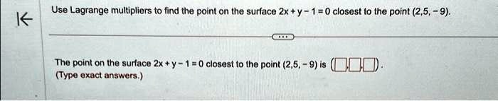 Use Lagrange multipliers to find the point on the surface 2x + y - 1 = 0 closest to the point (2, 5, -9).point on the surface 2x + y - 1 = 0 closest to the point (2, 5, -9) is (Type exact answers.)