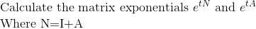 Calculate the matrix exponentials e^tN and e^tA 

Where N = I + A