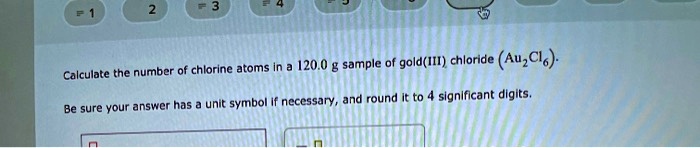 Calculate the number of chlorine atoms in a 120.0 g sample of gold(III) chloride (Au2Cl6).

Be sure your answer has a unit symbol if necessary, and round it to 4 significant digits.