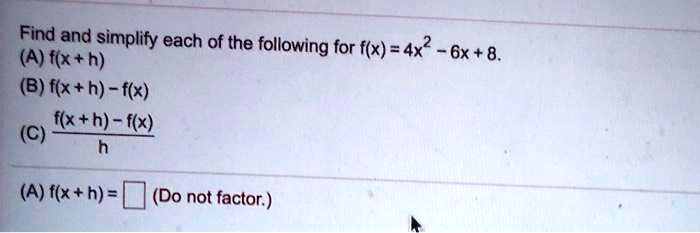 Find and simplify each of the following for f(x) = 4x^2 - 6x + 8.
(A) f(x+h)
(B) f(x+h) - f(x)
(C) (f(x+h) - f(x))/h
(A) f(x + h) = (Do not factor.)
