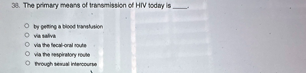 38 the primary means of transmission of hiv today is  by getting a blood transfusion via saliva via the fecal oral route via the respiratory route through sexual intercourse 04899