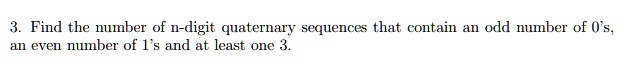 3. Find the number of n-digit quaternary sequences that contain an odd number of 0's, an even number of 1's and at least one 3.