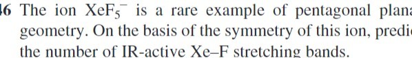 6 The ion XeF5^-is a rare example of pentagonal plan geometry. On the basis of the symmetry of this ion, predi the number of IR-active Xe-F stretching bands.