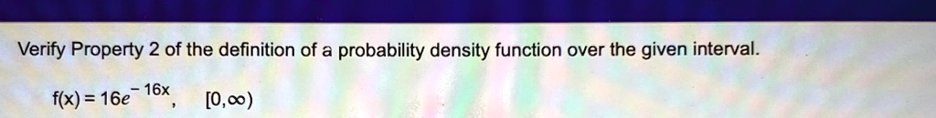Verify Property 2 of the definition of a probability density function over the given interval.f(x) = 16e^-16x,   [0, ∞)