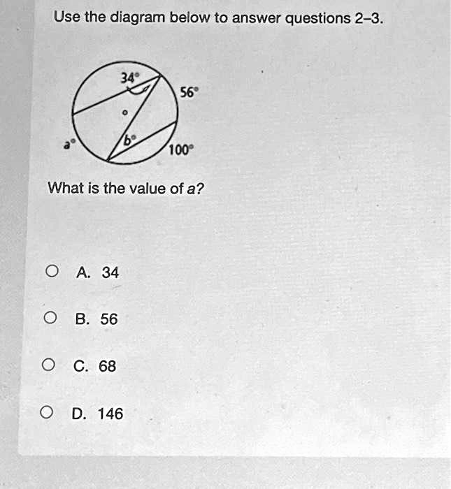 Use the diagram below to answer questions 2-3.
34°
56°
a°
b°
100°
What is the value of a?
? A. 34
? B. 56
? C. 68
? D. 146