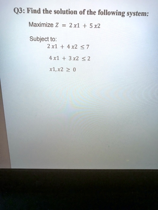 Q3: Find the solution of the following system:
Maximize Z = 2 x1 + 5 x2
Subject to:
2 x1 + 4 x2 ? 7
4 x1 + 3 x2 ? 2
x1,x2 ? 0