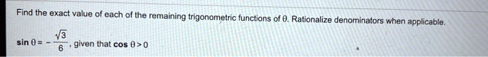 Find the exact value of each of the remaining trigonometric functions of heta. Rationalize denominators when applicable.
sin 	heta = -fracsqrt36, given that cos 	heta > 0