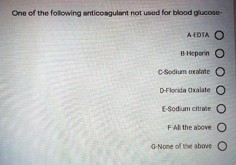 One of the following anticoagulant not used for blood glucose-
A-EDTA
B-Heparin
C-Sodium oxalate
D-Florida Oxalate
E-Sodium citrate
F-All the above
G-None of the above