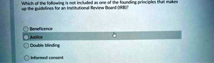 Which of the following is not included as one of the founding principles that makes up the guidelines for an Institutional Review Board (IRB)?
Beneficence
Justice
Double blinding
Informed consent