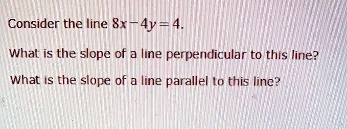 Consider the line 8x - 4y = 4.
What is the slope of a line perpendicular to this line?
What is the slope of a line parallel to this line?