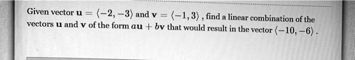 Given vector u = ?-2, -3? and v = ?-1, 3? , find a linear combination of the vectors u and v of the form au + bv that would result in the vector ?-10, -6? .