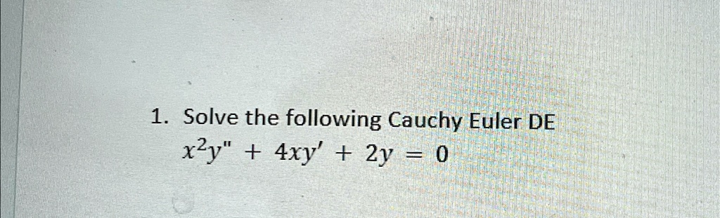1. Solve the following Cauchy Euler DE
x^2y” + 4xy' + 2y = 0