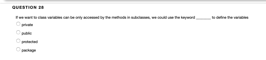 QUESTION 28
If we want to class variables can be only accessed by the methods in subclasses, we could use the keyword  to define the variables
private
public
protected
package