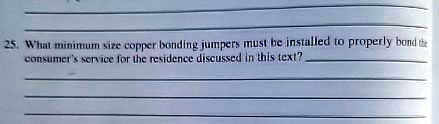 25. What minimum size copper bonding jumpers must be installed to properly bond the consumer's service for the residence discussed in this text?