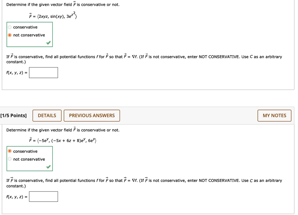 Determine if the given vector field F is conservative or not.
F = (2xyz, sin(xy), 3e^z^2)
conservative
not conservative
If F is conservative, find all potential functions f for F so that F = ?f. (If F is not conservative, enter NOT CONSERVATIVE. Use C as an arbitrary constant.)
f(x, y, z) =
Determine if the given vector field F is conservative or not.
F = (-5e^y, (-5x + 6z + 8)e^y, 6e^y)
conservative
not conservative
If F is conservative, find all potential functions f for F so that F = ?f. (If F is not conservative, enter NOT CONSERVATIVE. Use C as an arbitrary constant.)
f(x, y, z) =