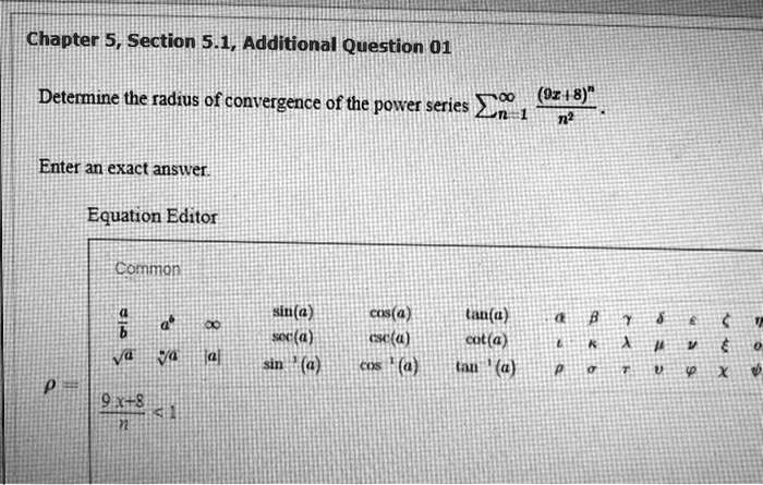 Determine the radius of convergence of the power series ?n=1^? rac(9x+8)^nn^2.
Enter an exact answer.