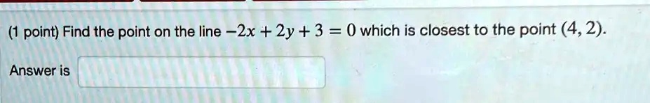 (1 point) Find the point on the line -2x + 2y + 3 = 0 which is closest to the point (4, 2).
Answer is