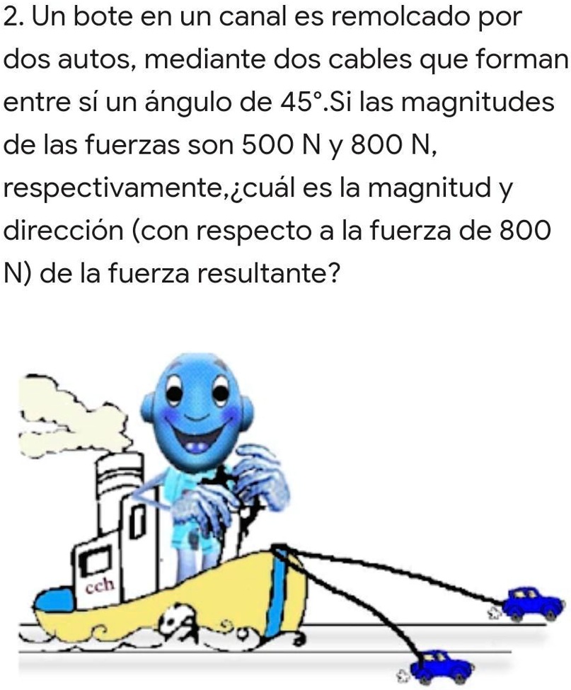 personitas hermosas ayuden me porfis 2 un bote en un canal es remolcado por dos autos mediante dos cables que forman entre si un angulo de 451si las magnitudes de las fuerzas son 500 ny 800  07248